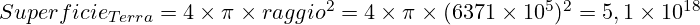  \huge Superficie_{Terra}= 4 \times \pi \times raggio^{2}= 4 \times \pi \times (6371 \times 10^{5})^{2} = 5,1 \times 10^{18} 