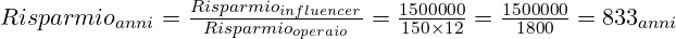 \LARGE Risparmio_{anni} = \frac {Risparmio_{influencer}}{Risparmio_{operaio}}=\frac {1500000}{150 \times 12}=\frac {1500000}{1800}=833_{anni} 